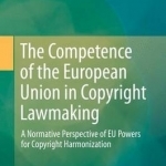 The Competence of the European Union in Copyright Lawmaking: A Normative Perspective of EU Powers for Copyright Harmonization: 2016