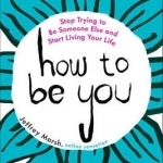 How to be You: Stop Trying to be Someone Else and Start Living Your Life