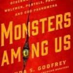 Monsters Among Us: An Exploration of Otherwordly Bigfoots, Wolfmen, Portals, Phantoms, and Odd Phenomena