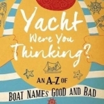 Yacht Were You Thinking?: An A-Z of Boat Names Good and Bad