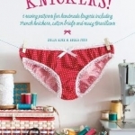 Knickers!: 6 Sewing Patterns for Handmade Lingerie Including French Knickers, Cotton Briefs and Saucy Brazilians