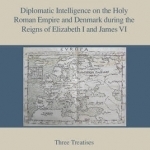 Diplomatic Intelligence on the Holy Roman Empire and Denmark During the Reigns of Elizabeth I and James VI: Three Treatises