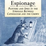 Elizabethan Espionage: Plotters and Spies in the Struggle Between Catholicism and the Crown