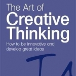 The Art of Creative Thinking: How to be Innovative and Develop Great Ideas