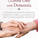 Caring for a Loved One with Dementia: A Mindfulness-Based Guide for Reducing Stress and Making the Best of Your Journey Together