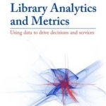 Library Analytics and Metrics: Using Data to Drive Decisions and Services