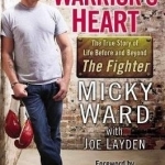 A Warrior&#039;s Heart: The True Story of Life Before and Beyond the Fighter