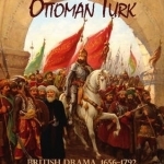 Staging the Ottoman Turk: British Drama, 16561792