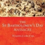 The Saint Bartholomew&#039;s Day Massacre: The Mysteries of a Crime of State