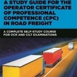 A Study Guide for the Operator Certificate of Professional Competence (CPC) in Road Freight: A Complete Self-Study Course for OCR and Cilt Examinations