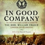 In Good Company: The First World War Letters and Diaries of the Hon. William Fraser, Gordon Highlanders