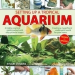Setting Up a Tropical Aquarium: A Highly Practical Guide Packed with Easy Pictorial Stages Creating a Magnificent Underwater World for Your Home