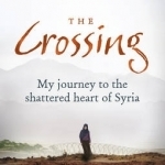 The Crossing: My Journey to the Shattered Heart of Syria