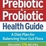 The Complete Prebiotic and Probiotic Health Guide: A Diet Plan for Balancing Your Gut Flora - Includes 175 Recipes
