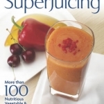 Superjuicing: More Than 100 Nutritious Vegetable &amp; Fruit Recipes
