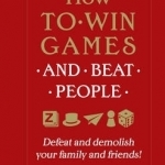 How to Win Games and Beat People: Defeat and Demolish Your Family and Friends!