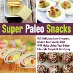 Super Paleo Snacks: 100 Delicious Low-Glycemic, Gluten-Free Snacks That Will Make Living Your Paleo Lifestyle Simple &amp; Satisfying