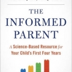 The Informed Parent: A Science-Based Resource for Your Child&#039;s First Four Years