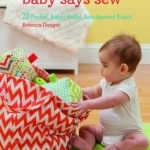 Baby Says Sew: 20 Practical Budget-Minded, Baby Approved Projects