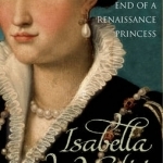 Isabella De&#039;Medici: The Glorious Life and Tragic End of a Renaissance Princess