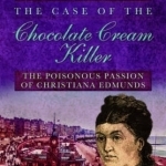 The Case of the Chocolate Cream Killer: The Poisonous Passion of Christiana Edmunds