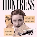 Huntress: The Adventures, Escapades, and Triumphs of Alicia Patterson: Aviatrix, Sportswoman, Journalist, Publisher