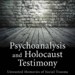 Psychoanalysis and Holocaust Testimony: Unwanted Memories of Social Trauma