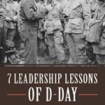 7 Leadership Lessons of D-Day: Lessons from the Longest Day-June 6, 1944