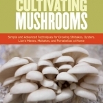 The Complete Guide to Cultivating Mushrooms