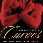 Dangerous Curves: Action Heroines, Gender, Fetishism, and Popular Culture