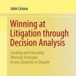 Winning at Litigation Through Decision Analysis: Creating and Executing Winning Strategies in Any Litigation or Dispute: 2016