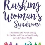 Rushing Woman&#039;s Syndrome: The Impact of a Never-Ending to-Do List and How to Stay Healthy in Today&#039;s Busy World