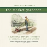 The Market Gardener: A Successful Grower&#039;s Handbook for Small-Scale Organic Farming