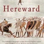 Hereward: The Definitive Biography of the Famous English Outlaw Who Rebelled Against William the Conqueror