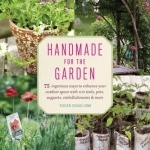 Handmade for the Garden: 75 Ingenious Ways to Enhance Your Outdoor Space with DIY Tools, Pots, Supports, Embellishments, and More