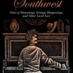 Spooky Southwest: Tales of Hauntings, Strange Happenings, and Other Local Lore