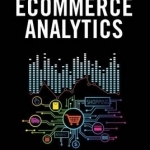 Ecommerce Analytics: Analyze and Improve the Impact of Your Digital Strategy