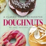 Doughnuts: A Classic Treat Reinvented - 60 Easy, Delicious Recipes