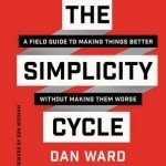 The Simplicity Cycle: A Field Guide to Making Things Better Without Making Them Worse