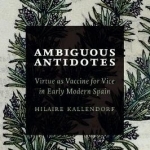 Ambiguous Antidotes: Virtue as Vaccine for Vice in Early Modern Spain