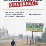 The Democratization Disconnect: How Recent Democratic Revolutions Threaten the Future of Democracy