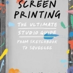 Screenprinting: The Ultimate Studio Guide: From Sketchbook to Squeegee