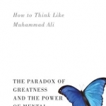 How to Think Like Muhammad Ali: The Paradox of Greatness and the Power of Mental Toughness