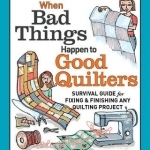 When Bad Things Happen to Good Quilters: Survival Guide for Fixing and Finishing Any Quilting Projects