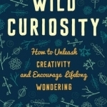 Wild Curiosity: How to Unleash Creativity and Encourage Lifelong Wondering