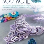 Soutache: How to Make Beautiful Braid-and-Bead Embroidered Jewellery and Accessories