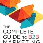 Complete Guide to B2B Marketing: New Tactics, Tools, and Techniques to Compete in the Digital Economy