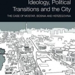 Ideology, Political Transitions, and the City: The Case of Mostar, Bosnia and Herzegovina