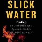 Slick Water: Fracking and One Insider&#039;s Stand Against the World&#039;s Most Powerful Industry