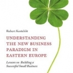 Understanding the New Business Paradigm in Eastern Europe: Lessons on Building a Successful Small Business